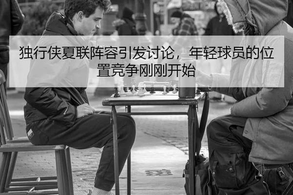 独行侠夏联阵容引发讨论，年轻球员的位置竞争刚刚开始
